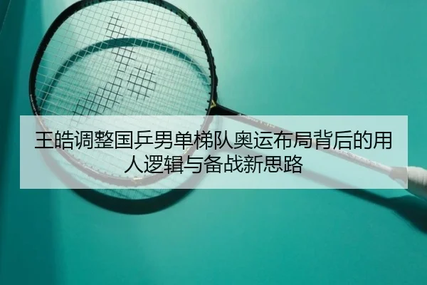 王皓调整国乒男单梯队奥运布局背后的用人逻辑与备战新思路